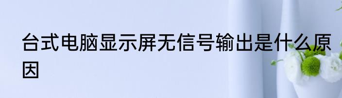 台式电脑显示屏无信号输出是什么原因