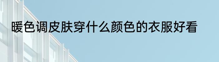 暖色调皮肤穿什么颜色的衣服好看