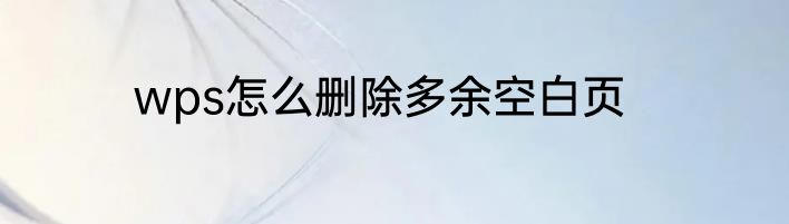 wps怎么删除多余空白页