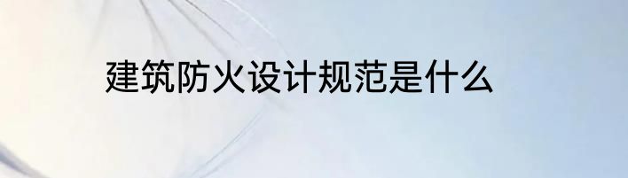 建筑防火设计规范是什么