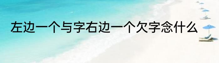 左边一个与字右边一个欠字念什么