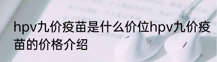 hpv九价疫苗是什么价位hpv九价疫苗的价格介绍