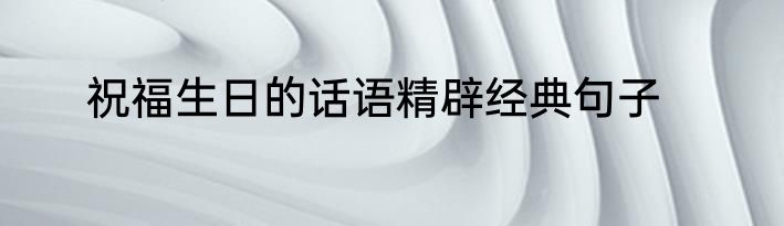 祝福生日的话语精辟经典句子