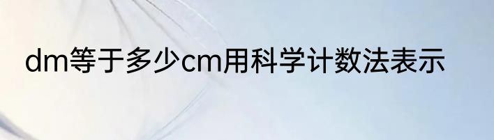 dm等于多少cm用科学计数法表示