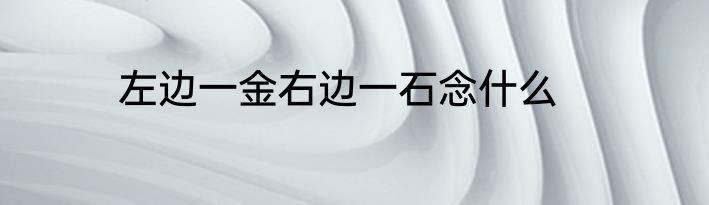 左边一金右边一石念什么