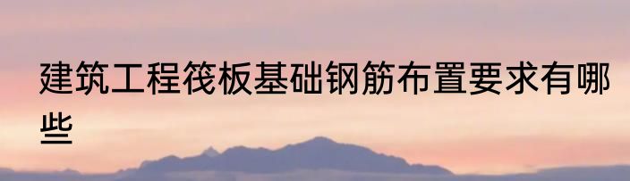 建筑工程筏板基础钢筋布置要求有哪些
