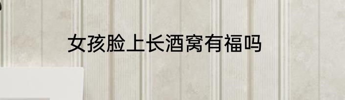 女孩脸上长酒窝有福吗