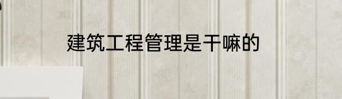 建筑工程管理是干嘛的