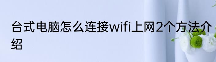 台式电脑怎么连接wifi上网2个方法介绍