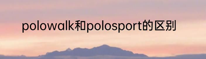 polowalk和polosport的区别