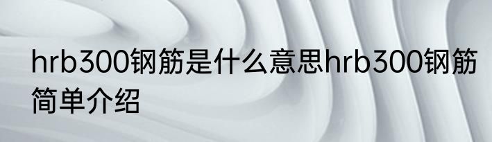 hrb300钢筋是什么意思hrb300钢筋简单介绍