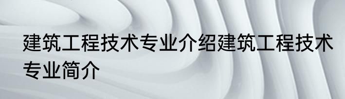建筑工程技术专业介绍建筑工程技术专业简介