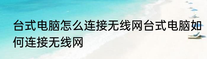 台式电脑怎么连接无线网台式电脑如何连接无线网