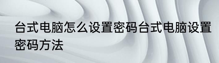 台式电脑怎么设置密码台式电脑设置密码方法