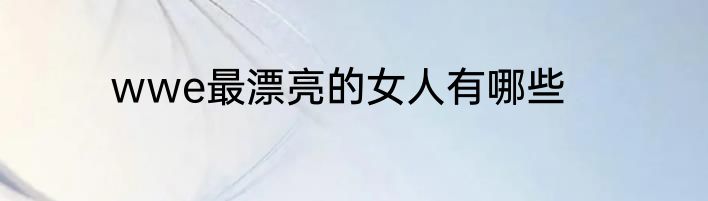 wwe最漂亮的女人有哪些
