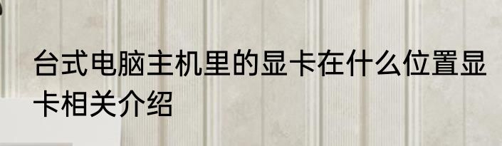 台式电脑主机里的显卡在什么位置显卡相关介绍