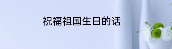 祝福祖国生日的话