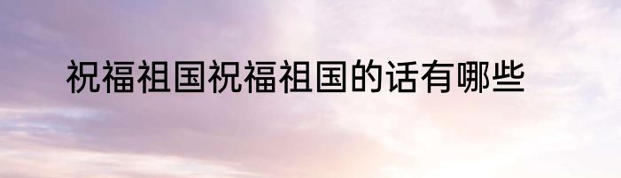 祝福祖国祝福祖国的话有哪些
