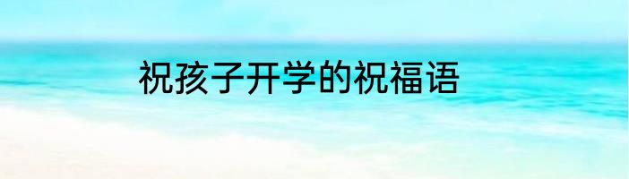祝孩子开学的祝福语