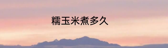 糯玉米煮多久