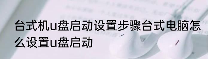 台式机u盘启动设置步骤台式电脑怎么设置u盘启动