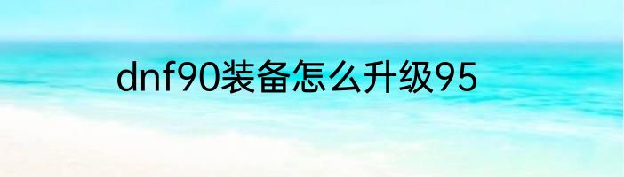 dnf90装备怎么升级95