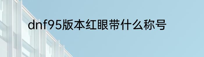 dnf95版本红眼带什么称号
