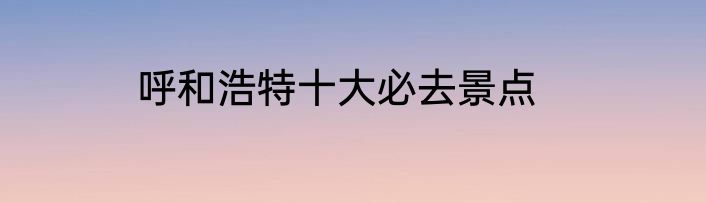 呼和浩特十大必去景点