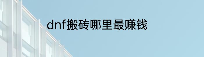 dnf搬砖哪里最赚钱