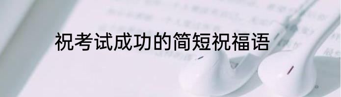 祝考试成功的简短祝福语