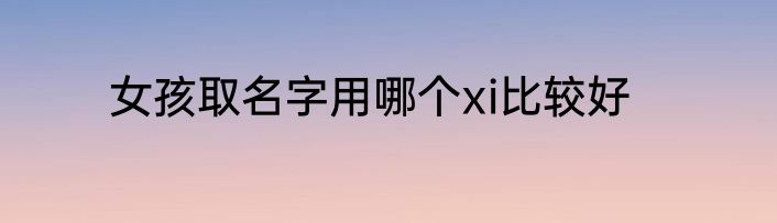 女孩取名字用哪个xi比较好