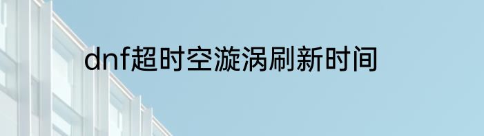 dnf超时空漩涡刷新时间