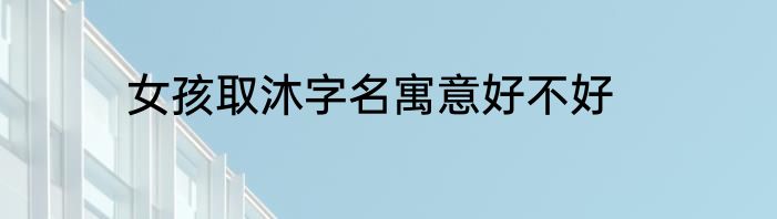 女孩取沐字名寓意好不好