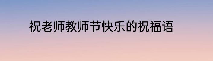 祝老师教师节快乐的祝福语