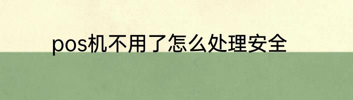 pos机不用了怎么处理安全
