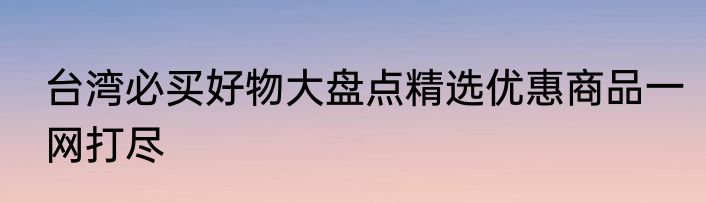 台湾必买好物大盘点精选优惠商品一网打尽