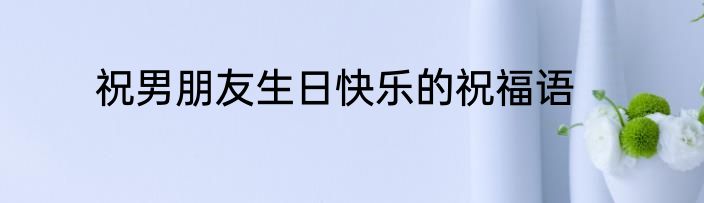 祝男朋友生日快乐的祝福语