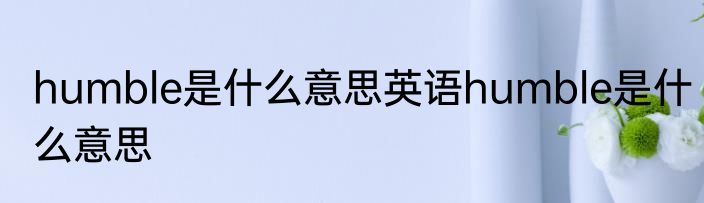 humble是什么意思英语humble是什么意思