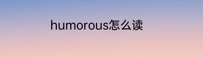humorous怎么读