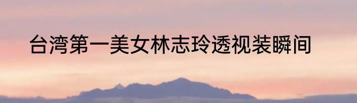 台湾第一美女林志玲透视装瞬间