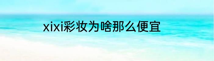 xixi彩妆为啥那么便宜