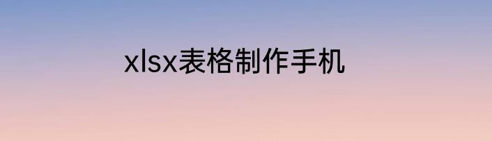 xlsx表格制作手机