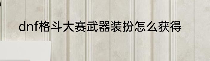 dnf格斗大赛武器装扮怎么获得