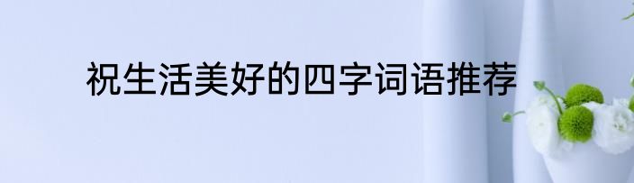 祝生活美好的四字词语推荐