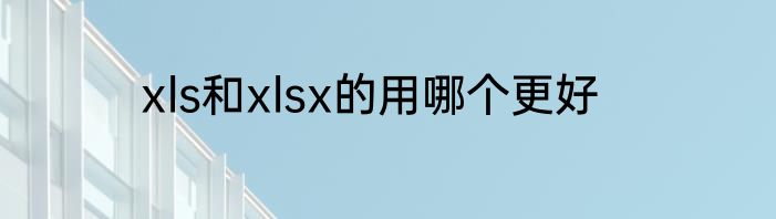 xls和xlsx的用哪个更好