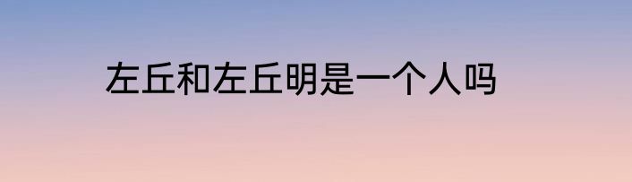 左丘和左丘明是一个人吗