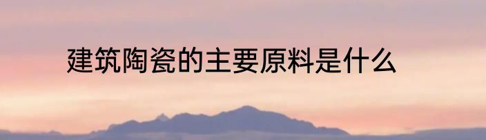 建筑陶瓷的主要原料是什么