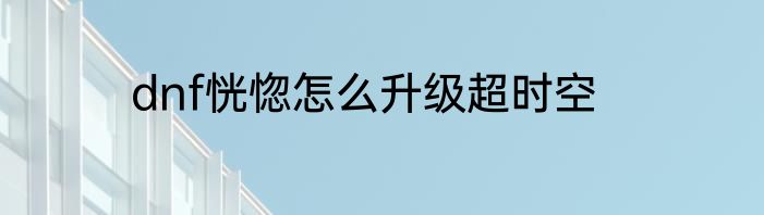 dnf恍惚怎么升级超时空