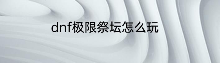 dnf极限祭坛怎么玩