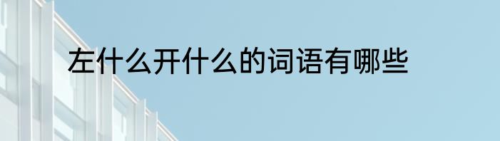 左什么开什么的词语有哪些